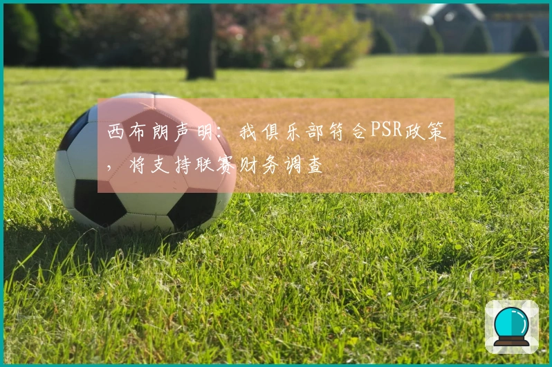 西布朗声明：我俱乐部符合PSR政策，将支持联赛财务调查