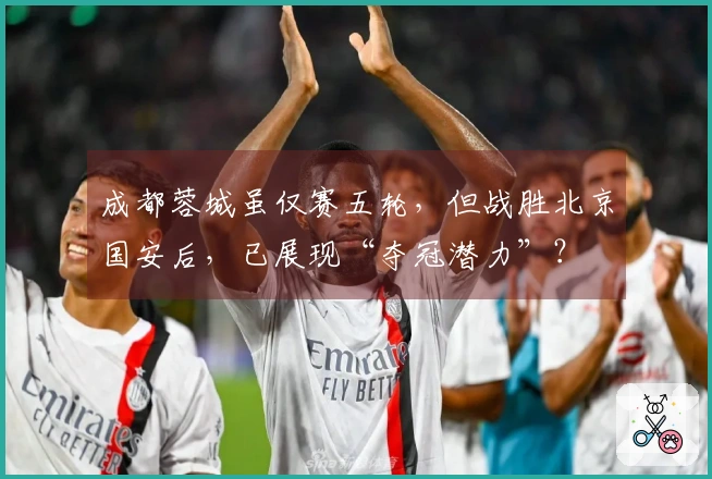 成都蓉城虽仅赛五轮，但战胜北京国安后，已展现“夺冠潜力”？