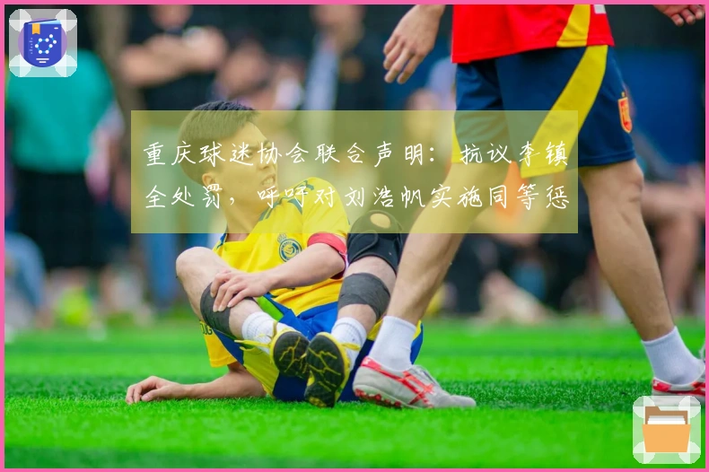 重庆球迷协会联合声明：抗议李镇全处罚，呼吁对刘浩帆实施同等惩罚