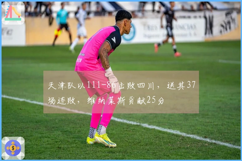 天津队以111-86击败四川，送其37场连败，维纳莱斯贡献25分