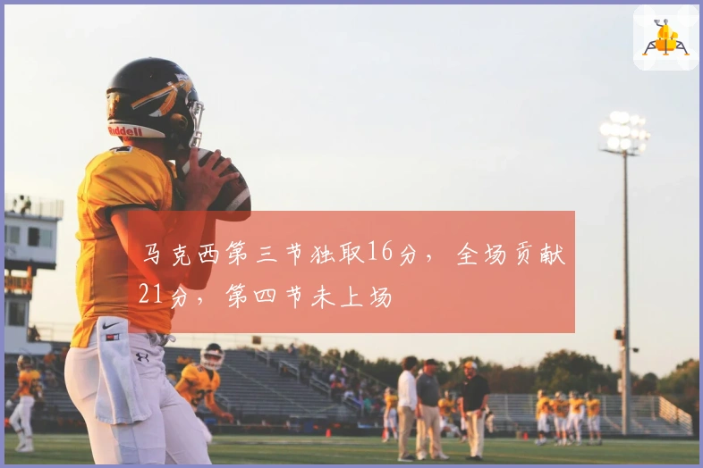 马克西第三节独取16分，全场贡献21分，第四节未上场