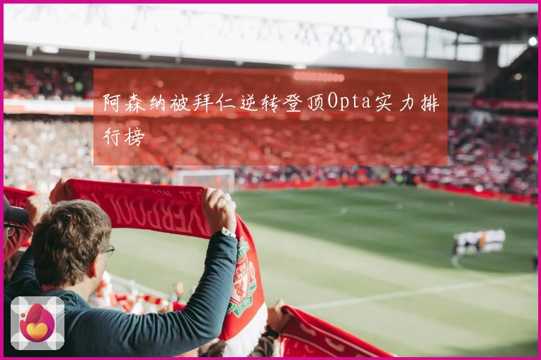 阿森纳被拜仁逆转登顶Opta实力排行榜