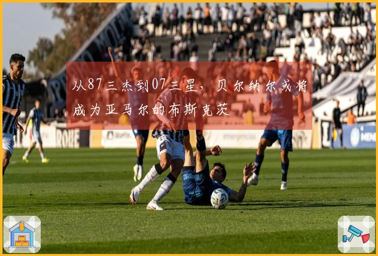 从87三杰到07三星，贝尔纳尔或将成为亚马尔的布斯克茨