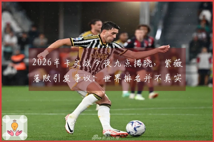 2026辛卡之战今夜九点揭晓，紫薇落败引发争议：世界排名并不真实