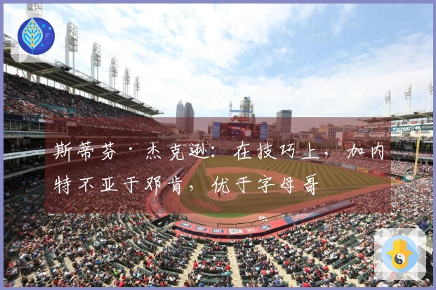 斯蒂芬·杰克逊：在技巧上，加内特不亚于邓肯，优于字母哥
