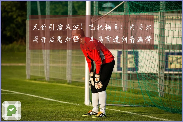 天价引援风波！巴托梅乌：内马尔离开后需加强，库鸟曾遭到普遍赞同