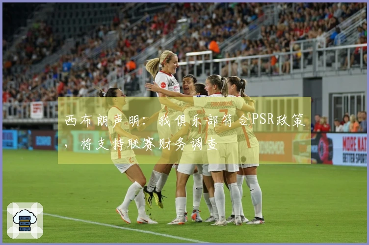 西布朗声明：我俱乐部符合PSR政策，将支持联赛财务调查
