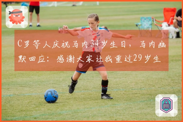 C罗等人庆祝马内34岁生日，马内幽默回应：感谢大家让我重过29岁生日