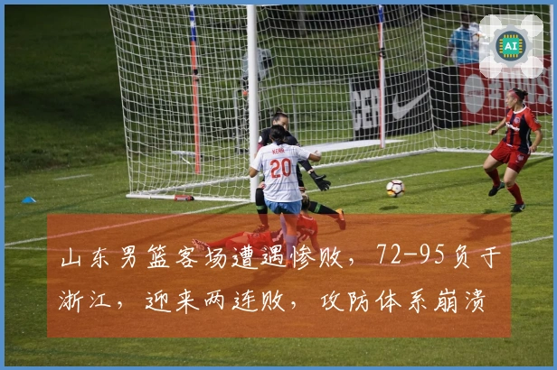 山东男篮客场遭遇惨败，72-95负于浙江，迎来两连败，攻防体系崩溃！
