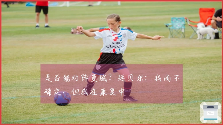 是否能对阵曼城？廷贝尔：我尚不确定，但我在康复中