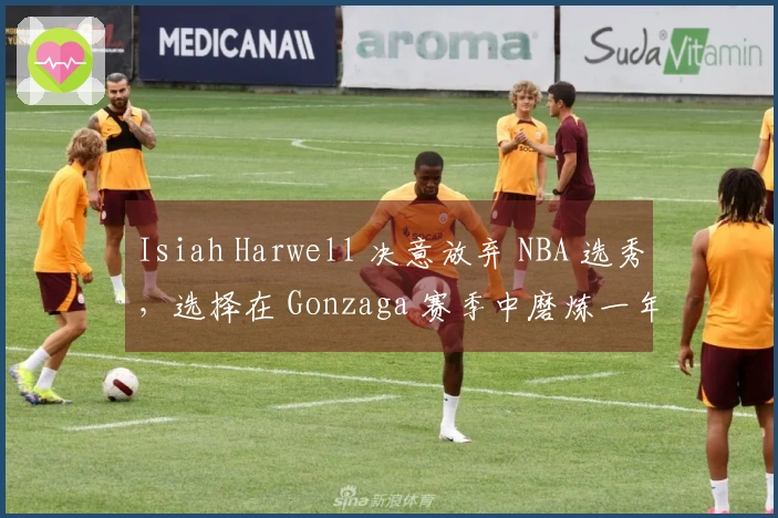 Isiah Harwell 决意放弃 NBA 选秀，选择在 Gonzaga 赛季中磨炼一年