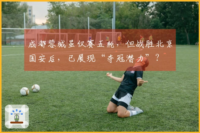 成都蓉城虽仅赛五轮，但战胜北京国安后，已展现“夺冠潜力”？