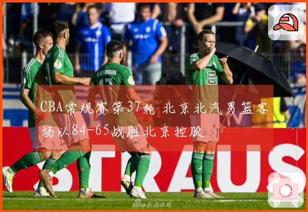 CBA常规赛第37轮 北京北汽男篮客场以84-65战胜北京控股