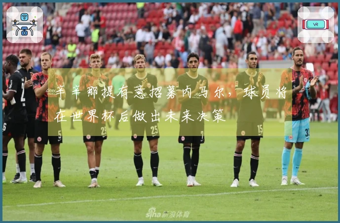 辛辛那提有意招募内马尔，球员将在世界杯后做出未来决策