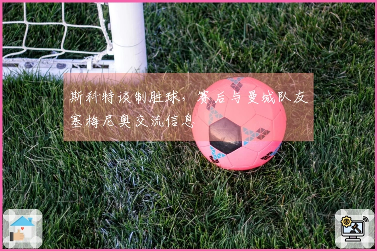 斯科特谈制胜球，赛后与曼城队友塞梅尼奥交流信息