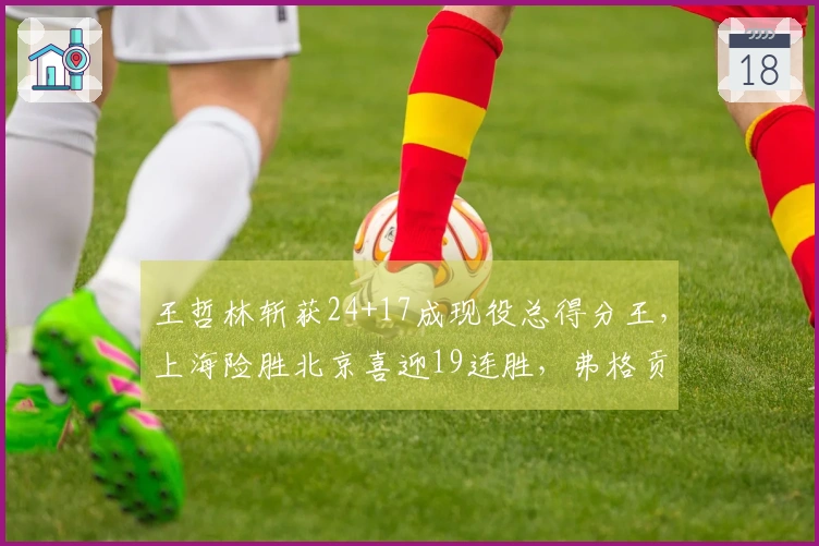 王哲林斩获24+17成现役总得分王，上海险胜北京喜迎19连胜，弗格贡献36+9三分表现出色