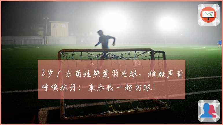 2岁广东萌娃热爱羽毛球，稚嫩声音呼唤林丹：来和我一起打球！