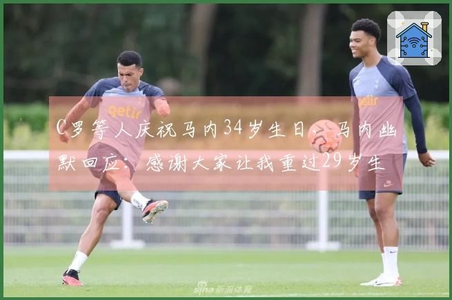 C罗等人庆祝马内34岁生日，马内幽默回应：感谢大家让我重过29岁生日