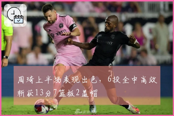 周琦上半场表现出色，6投全中高效斩获13分7篮板2盖帽