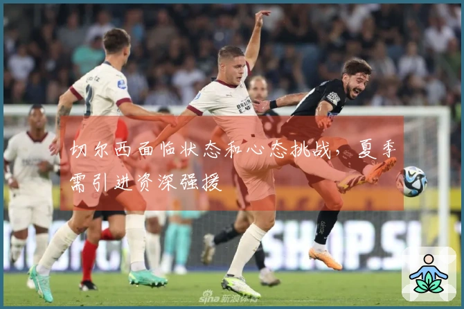 切尔西面临状态和心态挑战，夏季需引进资深强援